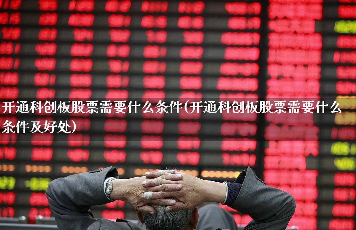 开通科创板股票需要什么条件(开通科创板股票需要什么条件及好处)_https://www.xzdzchf.com_上交所_第1张