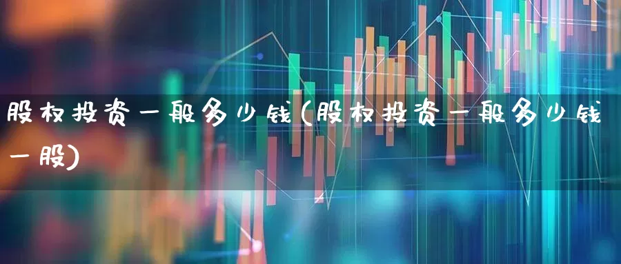股权投资一般多少钱(股权投资一般多少钱一股)_https://www.xzdzchf.com_科创板_第1张