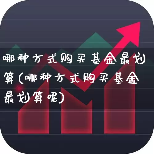 哪种方式购买基金最划算(哪种方式购买基金最划算呢)_https://www.xzdzchf.com_科创板_第1张