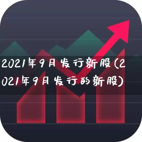 2021年9月发行新股(2021年9月发行的新股)_https://www.xzdzchf.com_北交所_第1张
