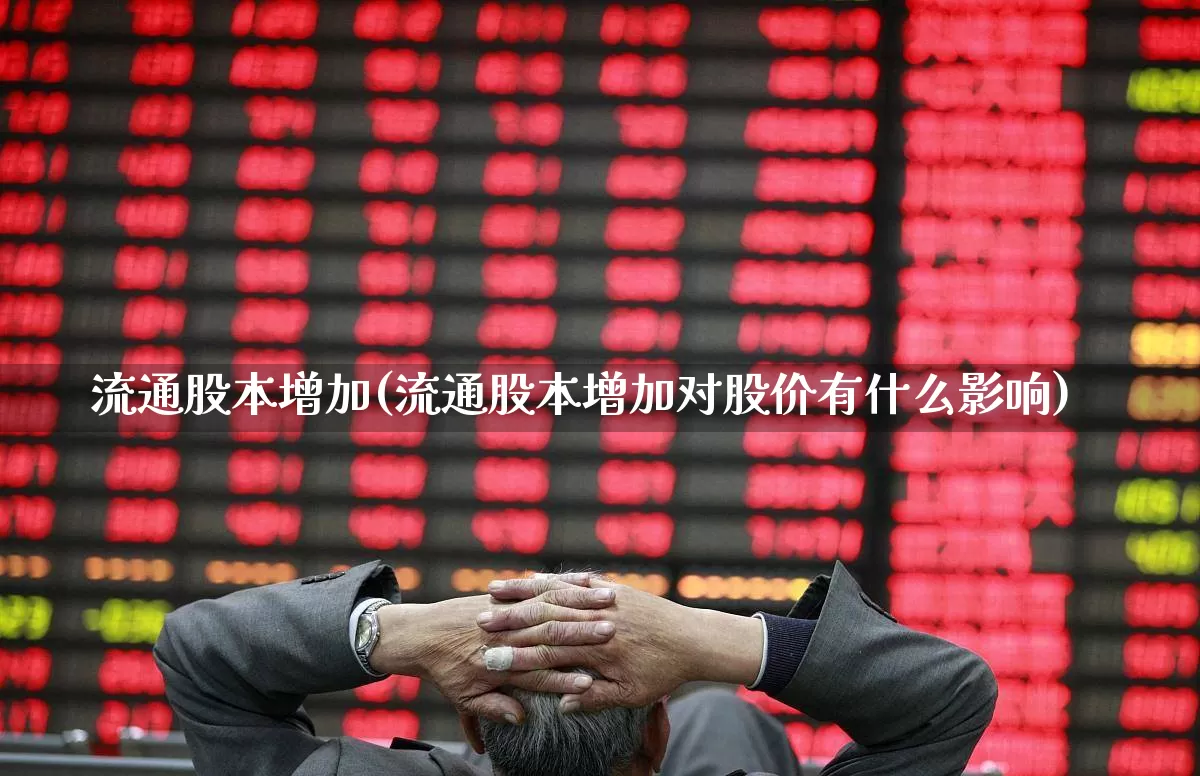 流通股本增加(流通股本增加对股价有什么影响)_https://www.xzdzchf.com_上交所_第1张