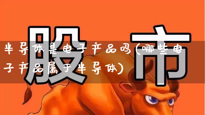 半导体是电子产品吗(哪些电子产品属于半导体)_https://www.xzdzchf.com_深交所_第1张