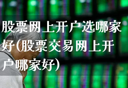 股票网上开户选哪家好(股票交易网上开户哪家好)_https://www.xzdzchf.com_深交所_第1张