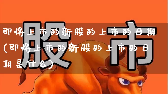 即将上市的新股的上市的日期(即将上市的新股的上市的日期是什么)_https://www.xzdzchf.com_上交所_第1张
