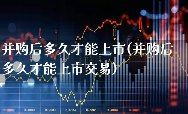 并购后多久才能上市(并购后多久才能上市交易)_https://www.xzdzchf.com_科创板_第1张