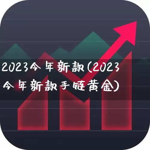 2023今年新款(2023今年新款手链黄金)_https://www.xzdzchf.com_北交所_第1张