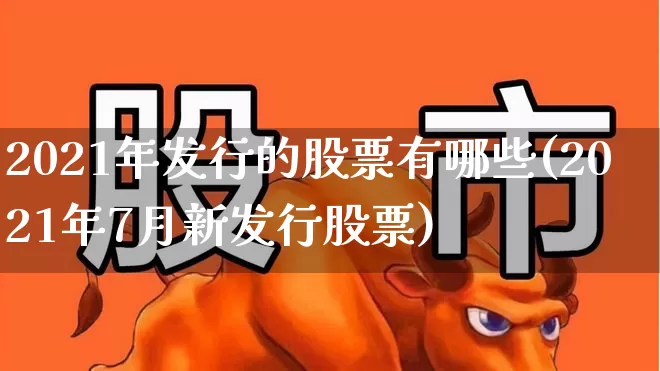 2021年发行的股票有哪些(2021年7月新发行股票)_https://www.xzdzchf.com_科创板_第1张