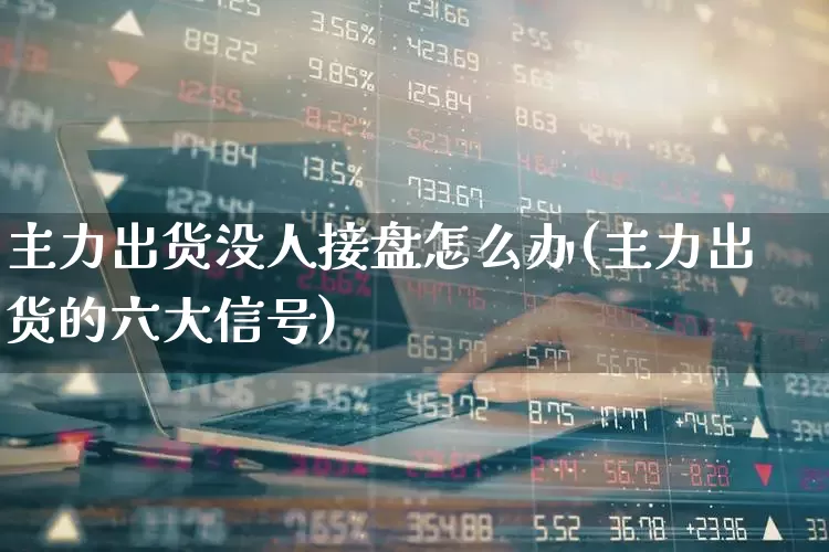 主力出货没人接盘怎么办(主力出货的六大信号)_https://www.xzdzchf.com_北交所_第1张