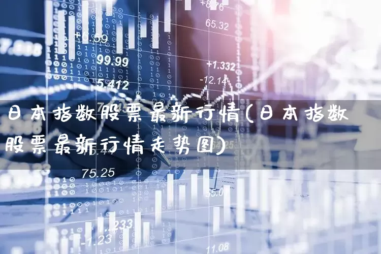 日本指数股票最新行情(日本指数股票最新行情走势图)_https://www.xzdzchf.com_创业板_第1张