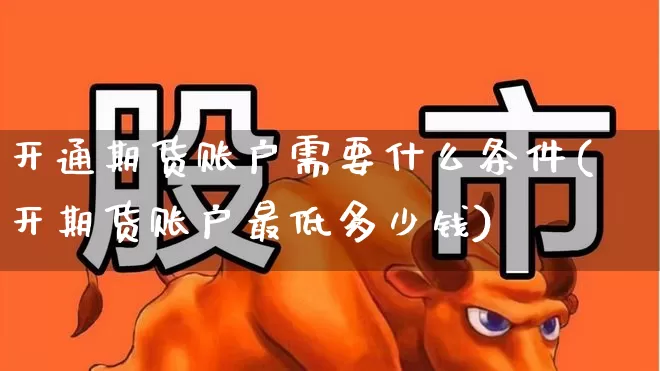 开通期货账户需要什么条件(开期货账户最低多少钱)_https://www.xzdzchf.com_北交所_第1张