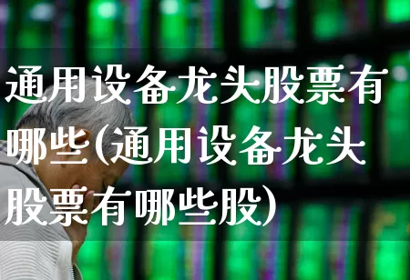 通用设备龙头股票有哪些(通用设备龙头股票有哪些股)_https://www.xzdzchf.com_创业板_第1张