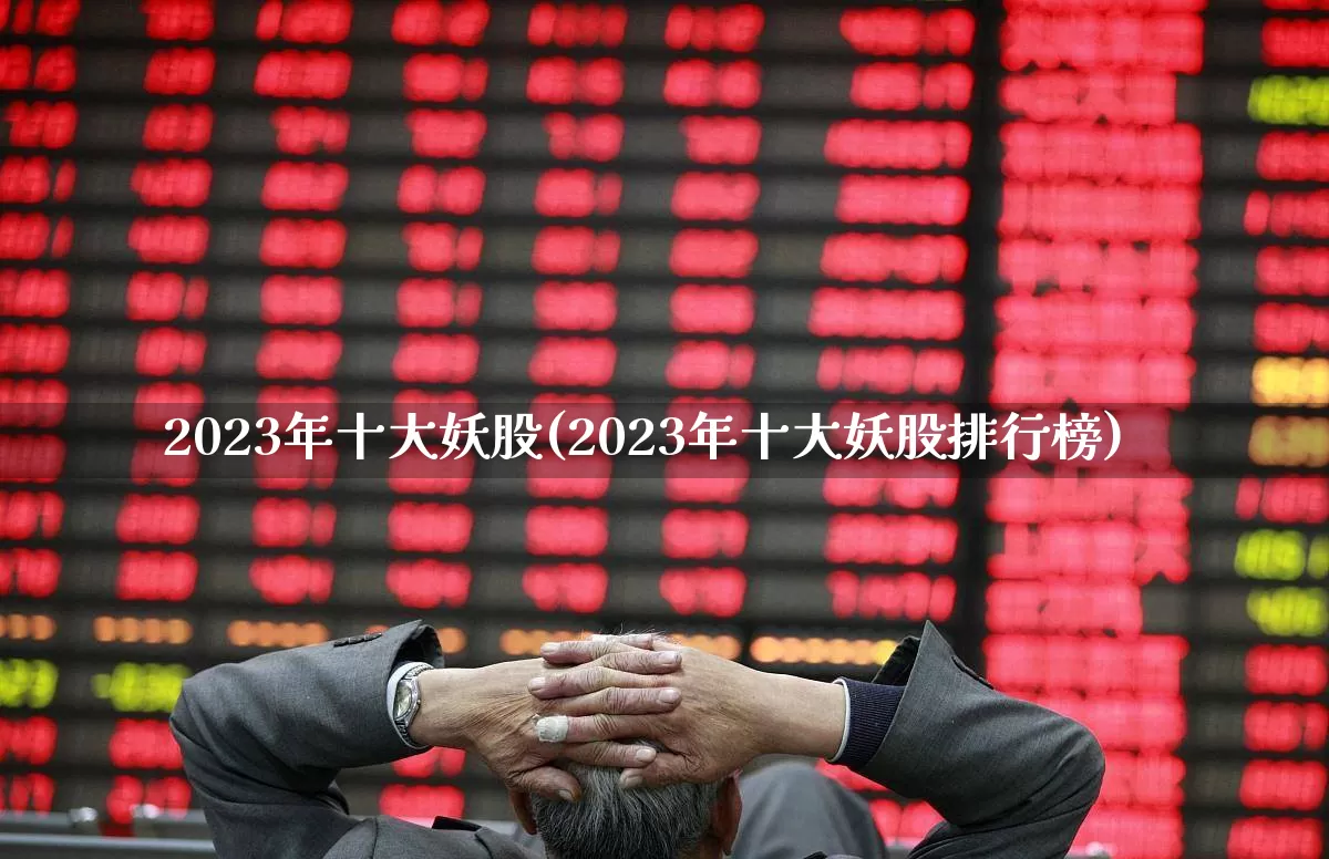 2023年十大妖股(2023年十大妖股排行榜)_https://www.xzdzchf.com_深交所_第1张
