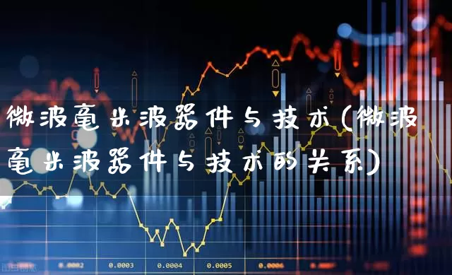 微波毫米波器件与技术(微波毫米波器件与技术的关系)_https://www.xzdzchf.com_创业板_第1张