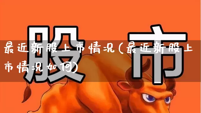 最近新股上市情况(最近新股上市情况如何)_https://www.xzdzchf.com_科创板_第1张