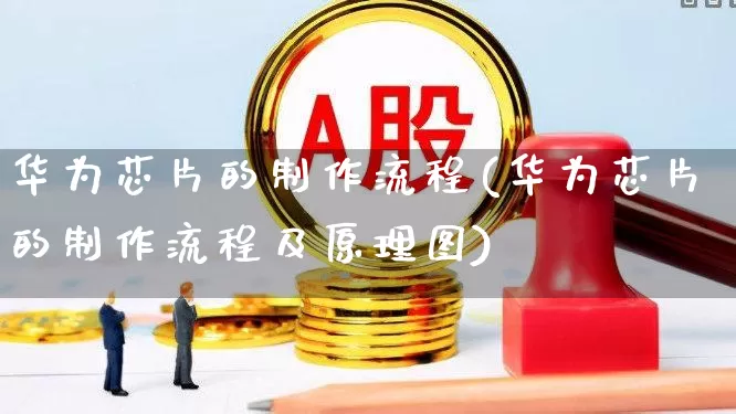 华为芯片的制作流程(华为芯片的制作流程及原理图)_https://www.xzdzchf.com_北交所_第1张