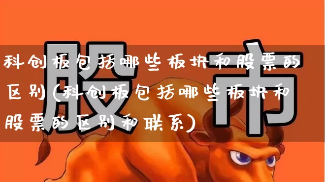 科创板包括哪些板块和股票的区别(科创板包括哪些板块和股票的区别和联系)_https://www.xzdzchf.com_科创板_第1张