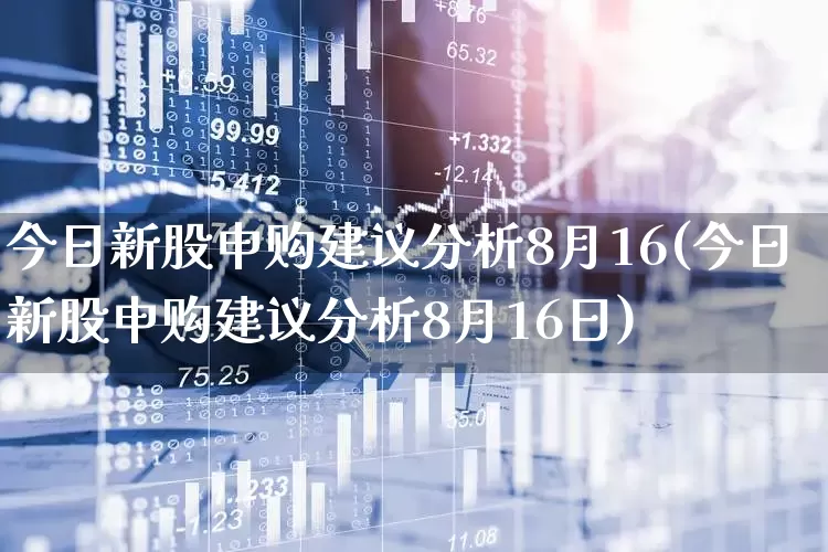 今日新股申购建议分析8月16(今日新股申购建议分析8月16日)_深交所_第1张_财经网 今日新股申购建议分析8月16(今日新股申购建议分析8月16日)_https://www.xzdzchf.com_深交所_第1张