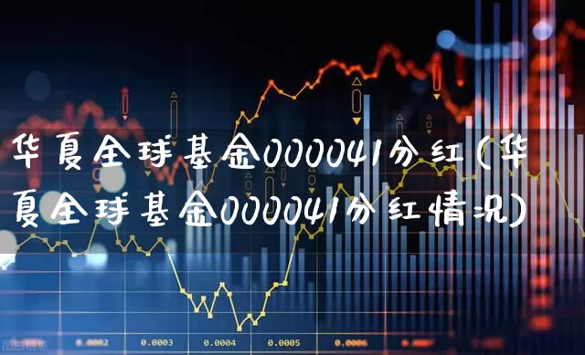华夏全球基金000041分红(华夏全球基金000041分红情况)_https://www.xzdzchf.com_北交所_第1张