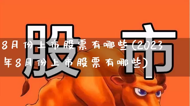 8月份上市股票有哪些(2023年8月份上市股票有哪些)_https://www.xzdzchf.com_科创板_第1张
