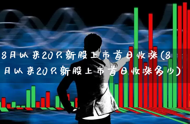 8月以来20只新股上市首日收涨(8月以来20只新股上市首日收涨多少)_https://www.xzdzchf.com_科创板_第1张