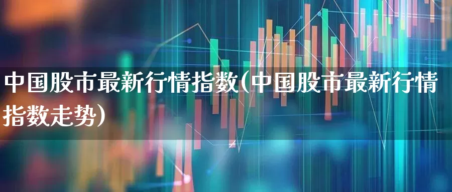 中国股市最新行情指数(中国股市最新行情指数走势)_https://www.xzdzchf.com_上交所_第1张