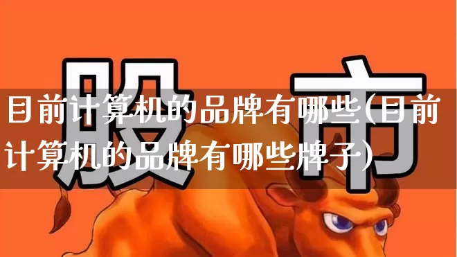 目前计算机的品牌有哪些(目前计算机的品牌有哪些牌子)_https://www.xzdzchf.com_北交所_第1张