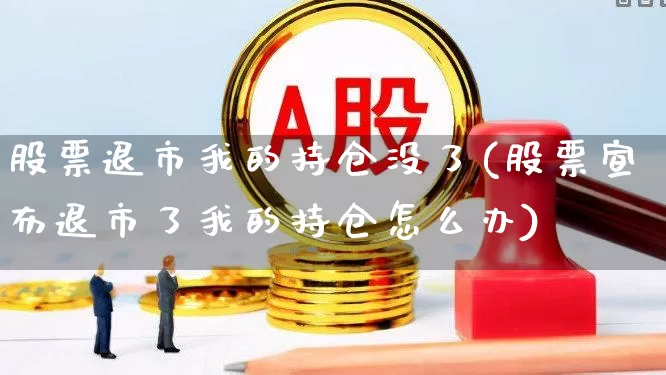 股票退市我的持仓没了(股票宣布退市了我的持仓怎么办)_https://www.xzdzchf.com_上交所_第1张