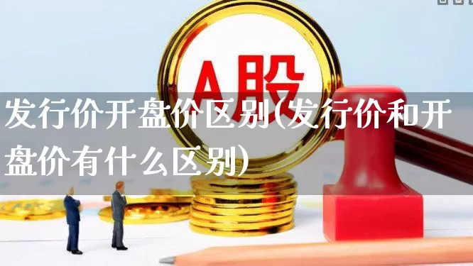 发行价开盘价区别(发行价和开盘价有什么区别)_https://www.xzdzchf.com_上交所_第1张