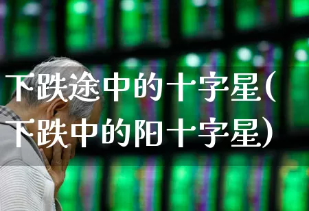 下跌途中的十字星(下跌中的阳十字星)_https://www.xzdzchf.com_北交所_第1张