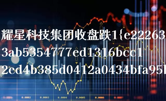 耀星科技集团收盘跌1%(耀星科技怎么样)_https://www.xzdzchf.com_创业板_第1张