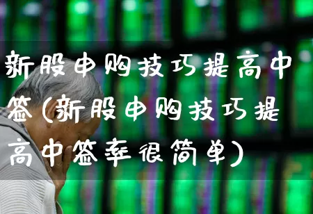 新股申购技巧提高中签(新股申购技巧提高中签率很简单)_https://www.xzdzchf.com_科创板_第1张