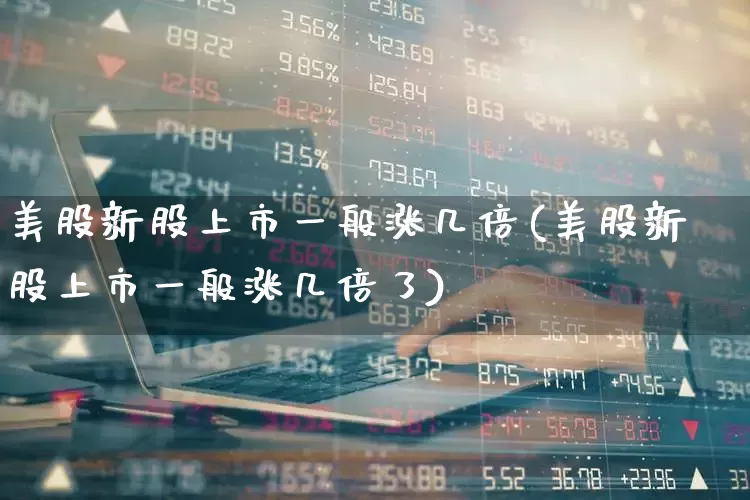 美股新股上市一般涨几倍(美股新股上市一般涨几倍了)_https://www.xzdzchf.com_创业板_第1张
