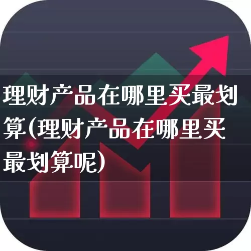 理财产品在哪里买最划算(理财产品在哪里买最划算呢)_https://www.xzdzchf.com_创业板_第1张