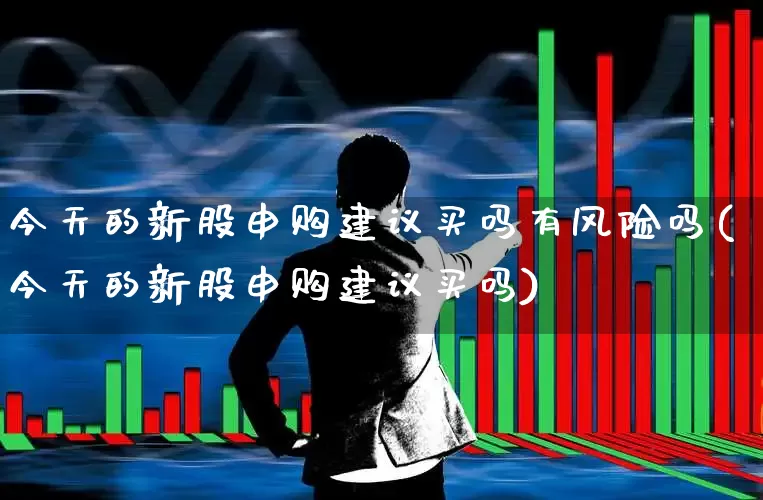 今天的新股申购建议买吗有风险吗(今天的新股申购建议买吗)_https://www.xzdzchf.com_科创板_第1张