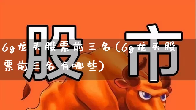 6g龙头股票前三名(6g龙头股票前三名有哪些)_https://www.xzdzchf.com_北交所_第1张