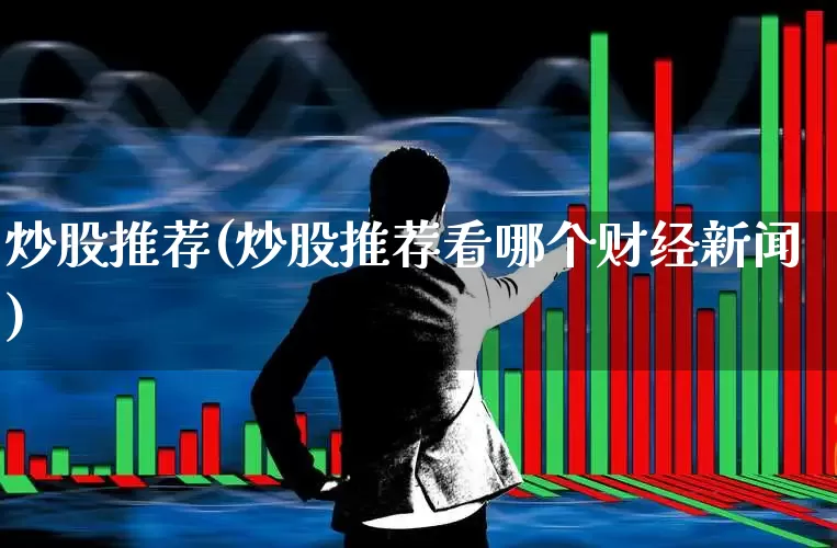 炒股推荐(炒股推荐看哪个财经新闻)_https://www.xzdzchf.com_创业板_第1张