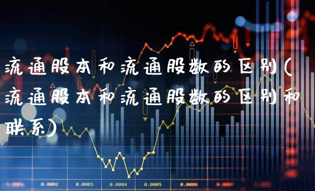 流通股本和流通股数的区别(流通股本和流通股数的区别和联系)_https://www.xzdzchf.com_上交所_第1张