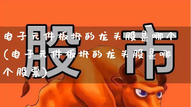 电子元件板块的龙头股是哪个(电子元件板块的龙头股是哪个股票)_https://www.xzdzchf.com_科创板_第1张
