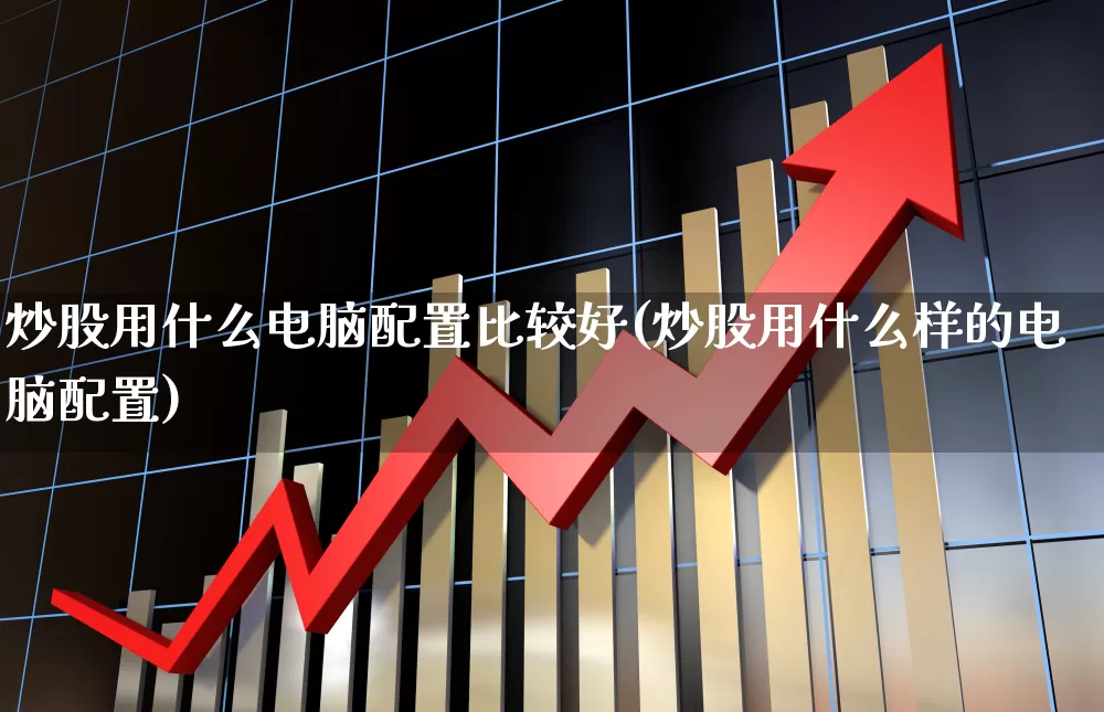 炒股用什么电脑配置比较好(炒股用什么样的电脑配置)_https://www.xzdzchf.com_深交所_第1张