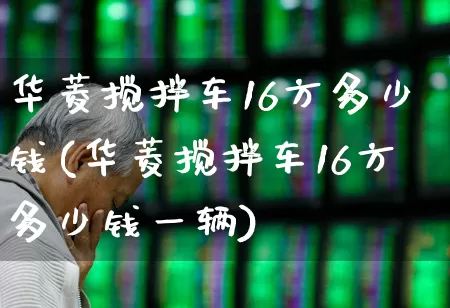 华菱搅拌车16方多少钱(华菱搅拌车16方多少钱一辆)_https://www.xzdzchf.com_科创板_第1张