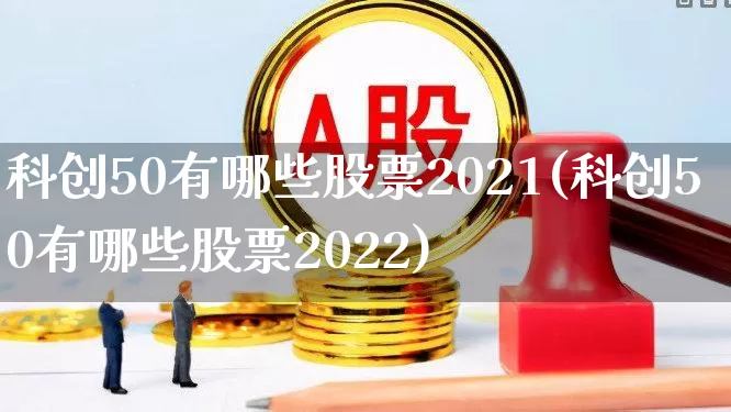 科创50有哪些股票2021(科创50有哪些股票2022)_https://www.xzdzchf.com_科创板_第1张