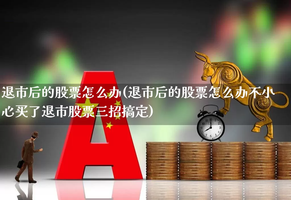 退市后的股票怎么办(退市后的股票怎么办不小心买了退市股票三招搞定)_https://www.xzdzchf.com_创业板_第1张