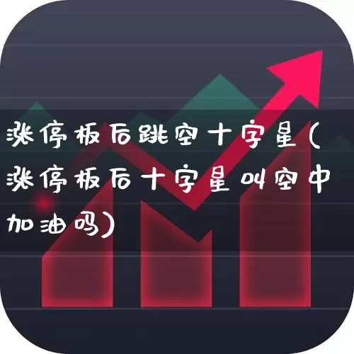 涨停板后跳空十字星(涨停板后十字星叫空中加油吗)_https://www.xzdzchf.com_创业板_第1张
