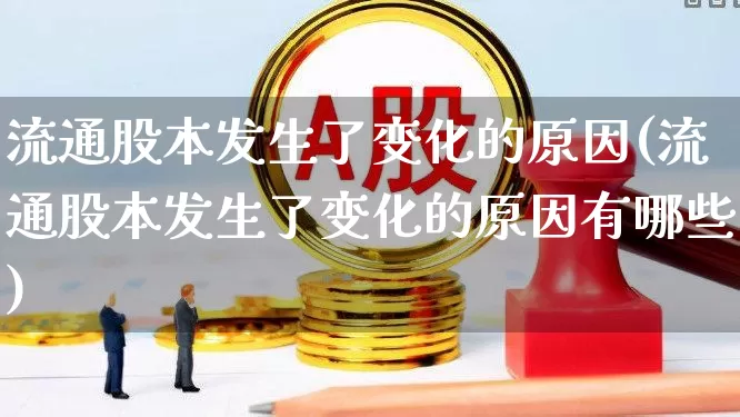 流通股本发生了变化的原因(流通股本发生了变化的原因有哪些)_https://www.xzdzchf.com_创业板_第1张