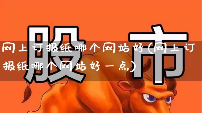 网上订报纸哪个网站好(网上订报纸哪个网站好一点)_https://www.xzdzchf.com_北交所_第1张