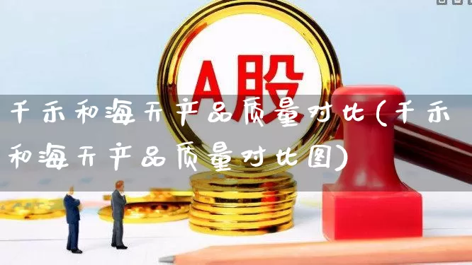 千禾和海天产品质量对比(千禾和海天产品质量对比图)_https://www.xzdzchf.com_创业板_第1张