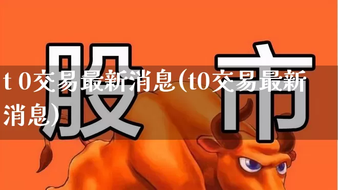t 0交易最新消息(t0交易最新消息)_https://www.xzdzchf.com_北交所_第1张