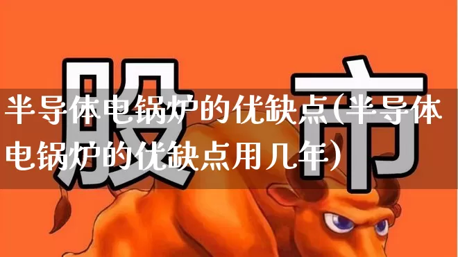 半导体电锅炉的优缺点(半导体电锅炉的优缺点用几年)_https://www.xzdzchf.com_北交所_第1张
