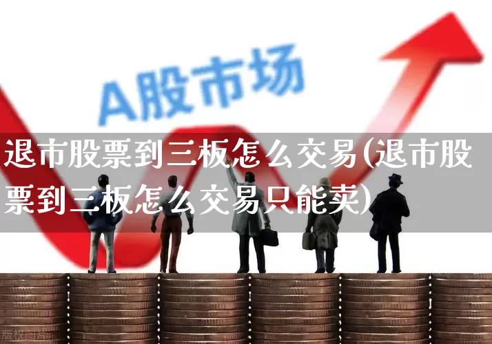 退市股票到三板怎么交易(退市股票到三板怎么交易只能卖)_https://www.xzdzchf.com_创业板_第1张