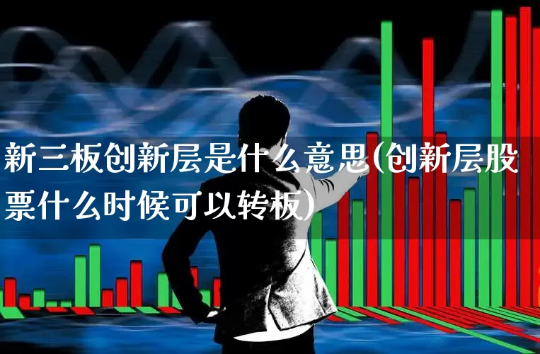 新三板创新层是什么意思(创新层股票什么时候可以转板)_https://www.xzdzchf.com_创业板_第1张